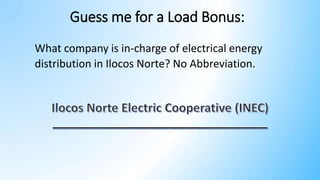Guess me for a Load Bonus:
What company is in-charge of electrical energy
distribution in Ilocos Norte? No Abbreviation.
 
