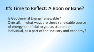 Is Geothermal Energy renewable?
Over all, in what ways are these renewable source
of energy beneficial to you as student or
individual, as a part of the industry and economy?
It’s Time to Reflect: A Boon or Bane?
 