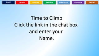 EVALUATE
EXPLORE EXPLAIN ELABORATE
ENGAGE EXTEND
ELICIT
Time to Climb
Click the link in the chat box
and enter your
Name.
 
