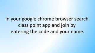 In your google chrome browser search
class point app and join by
entering the code and your name.
 