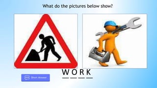 __ __ __ __
What do the pictures below show?
W O R K
 