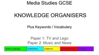 Media Studies GCSE
KNOWLEDGE ORGANISERS
Plus Keywords / Vocabulary
Paper 1: TV and Lego
Paper 2: Music and News
 
