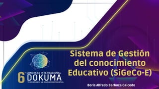 Sistema de Gestión
del conocimiento
Educativo (SiGeCo-E)
Boris Alfredo Barboza Caicedo
 
