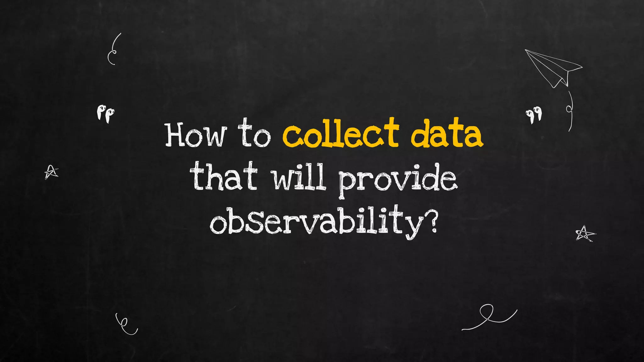How to collect data
that will provide
observability?
“ ”
 