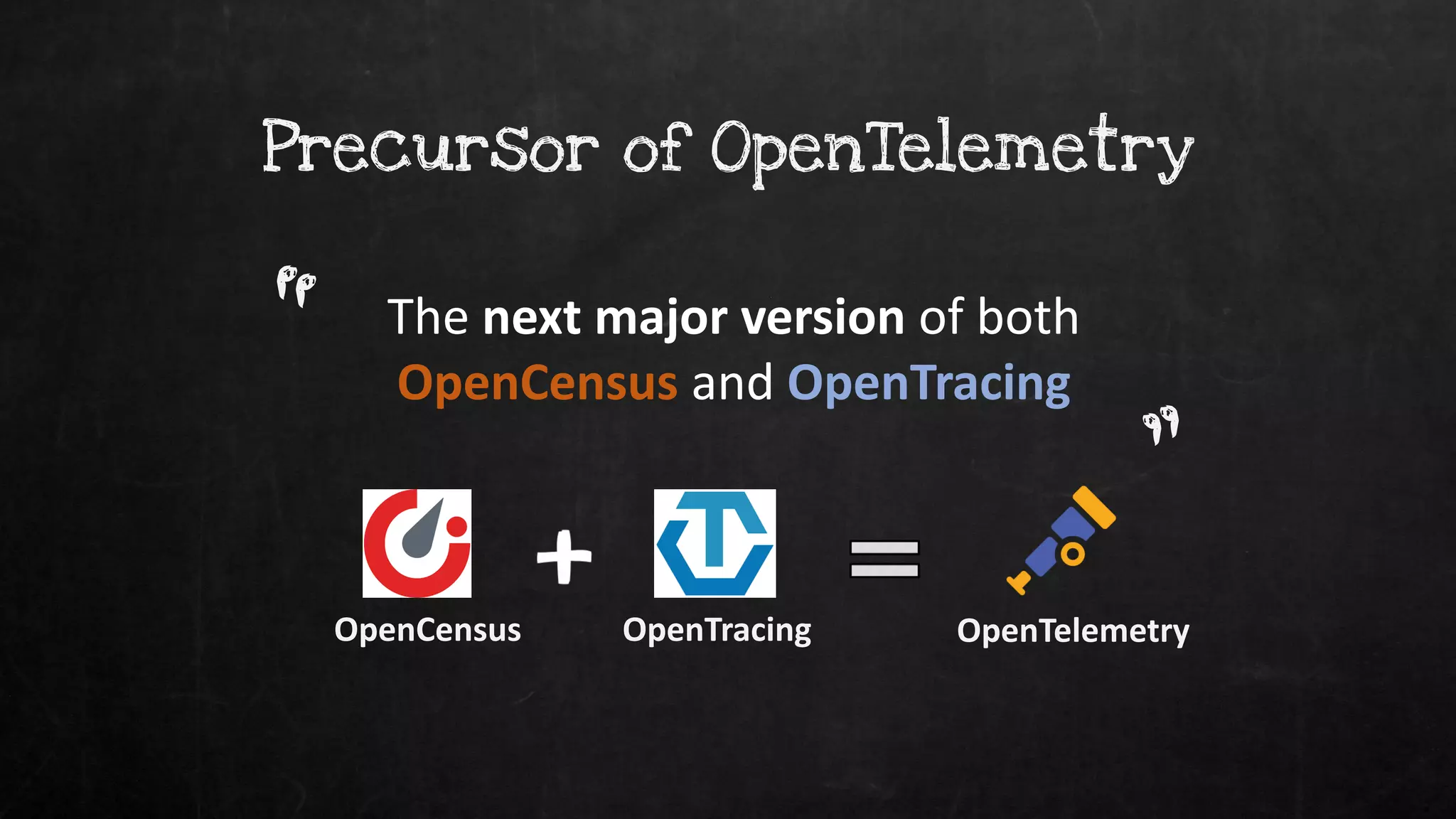 Precursor of OpenTelemetry
The next major version of both
OpenCensus and OpenTracing
“
”
OpenCensus OpenTracing OpenTelemetry
 