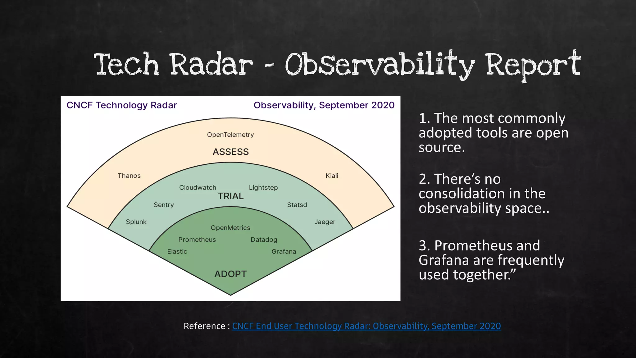 Tech Radar – Observability Report
Reference : CNCF End User Technology Radar: Observability, September 2020
1. The most commonly
adopted tools are open
source.
2. There’s no
consolidation in the
observability space..
3. Prometheus and
Grafana are frequently
used together.”
 