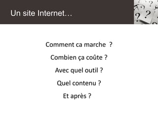 Comment ca marche ?
Combien ça coûte ?
Avec quel outil ?
Quel contenu ?
Et après ?
Un site Internet…
 