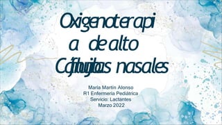 Oxige
note
rapi
a dealto
flujo.
Cánulas nasale
s
María Martín Alonso
R1 Enfermería Pediátrica
Servicio: Lactantes
Marzo 2022
 