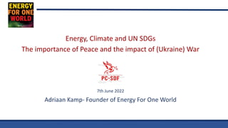 Energy, Climate and UN SDGs
The importance of Peace and the impact of (Ukraine) War
7th June 2022
Adriaan Kamp- Founder of Energy For One World
 