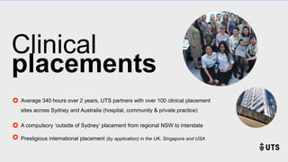 Average 340 hours over 2 years, UTS partners with over 100 clinical placement
sites across Sydney and Australia (hospital,...