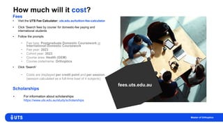 How much will it cost?
• Visit the UTS Fee Calculator: uts.edu.au/tuition-fee-calculator
• Click ‘Search fees by course’ f...