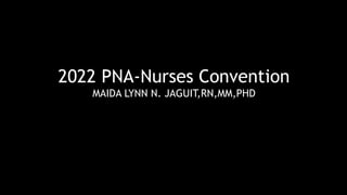 2022 PNA-Nurses Convention
MAIDA LYNN N. JAGUIT,RN,MM,PHD
 