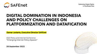 Defending Digital Rights
in Southeast Asia
DIGITAL DOMINATION IN INDONESIA
AND POLICY CHALLENGES ON
PLATFORMIZATION AND DATAFICATION
DamarJuniarto,ExecutiveDirectorSAFEnet
2022 Policy and Internet Conference
”Emerging Internet Policy Spaces”
28 September 2022
 