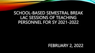 SCHOOL-BASED SEMESTRAL BREAK
LAC SESSIONS OF TEACHING
PERSONNEL FOR SY 2021-2022
FEBRUARY 2, 2022
 