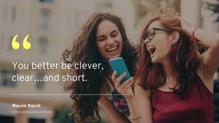 You better be clever,
clear…and short.
“
Wayne Raicik
SVP, Executive Creative Director
 