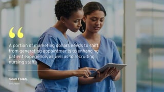 A portion of marketing dollars needs to shift
from generating appointments to enhancing
patient experience, as well as to recruiting
nursing staff.
“
Sean Folan
SVP, Health
 