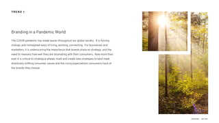The COVID pandemic has made waves throughout our global society. It is forcing
change, and reimagined ways of living, working, connecting. For businesses and
marketers, it is underscoring the importance that brands place on strategy, and the
need to reassess how well they are resonating with their consumers. Now more than
ever it is critical to strategize ahead, reset and create new strategies to best meet
drastically shifting consumer values and the rising expectations consumers have of
the brands they choose.
Branding in a Pandemic World
TREND 1
 