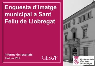Abril de 2022 1
Enquesta d’imatge municipal a Sant Feliu de Llobregat
Enquesta d’imatge
municipal a Sant
Feliu de Llobregat
Abril de 2022
Informe de resultats
 