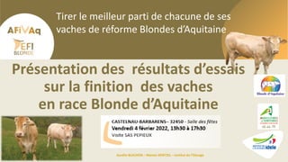Tirer le meilleur parti de chacune de ses
vaches de réforme Blondes d’Aquitaine
Aurélie BLACHON – Marion KENTZEL – Institut de l’Elevage
Présentation des résultats d’essais
sur la finition des vaches
en race Blonde d’Aquitaine
 