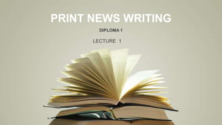 PRINT NEWS WRITING
DIPLOMA 1
LECTURE 1
 