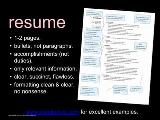 MACQUARIE SCHOOL OF SOCIAL SCIENCES
resume
www.craigkunce.com for excellent examples.
• 1-2 pages.
• bullets, not paragraphs.
• accomplishments (not
duties).
• only relevant information.
• clear, succinct, flawless.
• formatting clean & clear,
no nonsense.
 