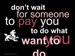 MACQUARIE SCHOOL OF SOCIAL SCIENCES
don’t wait
for someone
to pay you
to do what
want to
 