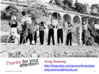 MACQUARIE SCHOOL OF SOCIAL SCIENCES
Greg Downey
http://blogs.plos.org/neuroanthropology
greg.downey@mq.edu.au
photos and video by Greg Downey
41
 