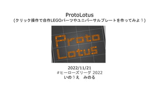 ProtoLotus
(クリック操作で自作LEGOパーツやユニバーサルプレートを作ってみよう)
2022/11/21
#ヒーローズリーグ 2022
いのうえ みのる
 
