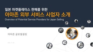 일본 마켓플레이스 판매를 위한
아마존 외부 서비스 사업자 소개
Overview of Potential Service Providers for Japan Selling
아마존 글로벌셀링
2022. 12. 09
 