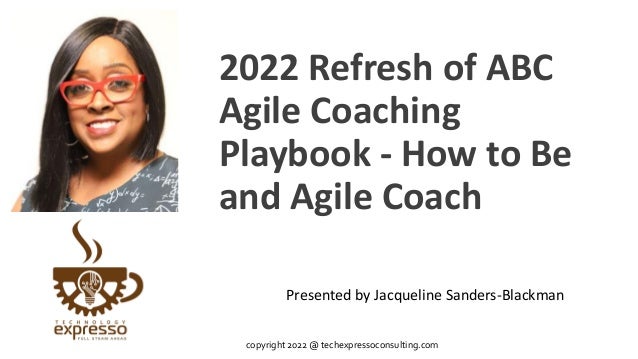 2022 Refresh of ABC
Agile Coaching
Playbook - How to Be
and Agile Coach
Presented by Jacqueline Sanders-Blackman
copyright 2022 @ techexpressoconsulting.com
 