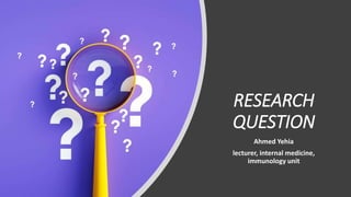 RESEARCH
QUESTION
Ahmed Yehia
lecturer, internal medicine,
immunology unit
 