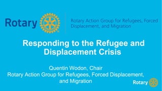 Responding to the Refugee and
Displacement Crisis
Quentin Wodon, Chair
Rotary Action Group for Refugees, Forced Displacement,
and Migration
 