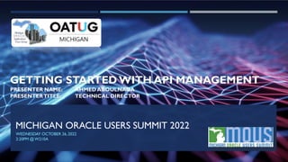 MICHIGAN ORACLE USERS SUMMIT 2022
WEDNESDAY OCTOBER 26,2022
2:20PM @W210A
GETTING STARTED WITH API MANAGEMENT
PRESENTER NAME: AHMED ABOULNAGA
PRESENTERTITLE: TECHNICAL DIRECTOR
 