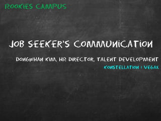 Job seeker’s Communication
Dongwhan Kim, HR Director, Talent development
Konstellationㅣvegax
Rookies CAMPUS
 