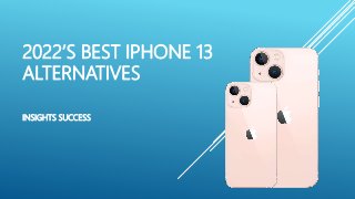 2022’S BEST IPHONE 13
ALTERNATIVES
INSIGHTS SUCCESS
 