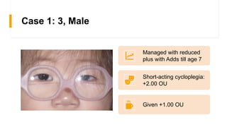 Case 1: 3, Male
Managed with reduced
plus with Adds till age 7
Short-acting cycloplegia:
+2.00 OU
Given +1.00 OU
 