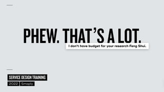 ©
2014–2021
MARC
STICKDORN
SERVICEDESIGNTRAINING
2022 Smaply
PHEW.THAT’SALOT.
I don’t have budget for your research Feng Shui.
 