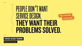 ©
2014–2021
MARC
STICKDORN
SERVICEDESIGNTRAINING
2022 Smaply
PEOPLEDON’TWANT
 
SERVICEDESIGN,
 
THEYWANTTHEIR
PROBLEMSSOLVED.
Yes, it sounds
a bit trivial.
 