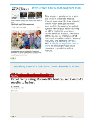 © Copyright 2022 by Peter Aiken Slide # 27
https://anythingawesome.com
This research, published as a letter
this week in the British Medical
Journal, was meant to draw attention
to how much data gets entered
incorrectly in the country’s medical
system. These guys weren’t turning
up at the doctor for pregnancy-
related services. Instead, they were
at their doctor for procedures that
had medical codes similar to those of
midwifery and obstetric services.
With a misplaced keystroke here or
there, an annual physical could
become a consultation with a
midwife.
Why Britain has 17,000 pregnant men
here
keystroke
misplaced
there
© Copyright 2022 by Peter Aiken Slide # 28
https://anythingawesome.com
https://www.bbc.com/news/technology-54423988?es_p=12801491
Why Using Microsoft's Tool Caused Covid-19 Results To Be Lost
 