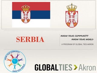 SERBIA
KNOW YOUR COMMUNITY
KNOW YOUR WORLD
A PROGRAM OF GLOBAL TIES AKRON
 