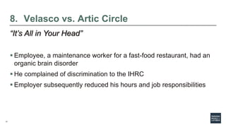 17
8. Velasco vs. Artic Circle
“It’s All in Your Head”
 Employee, a maintenance worker for a fast-food restaurant, had an
organic brain disorder
 He complained of discrimination to the IHRC
 Employer subsequently reduced his hours and job responsibilities
 