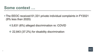 4
Some context …
 The EEOC received 61,331 private individual complaints in FY2021
(9% less than 2020)
3,631 (6%) alleged discrimination re: COVID
 22,843 (37.2%) for disability discrimination
 