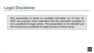 2
This presentation is based on available information as of June 16,
2022, but everyone must understand that the information provided is
not a substitute for legal advice. This presentation is not intended and
will not serve as a substitute for legal counsel on these issues.
Legal Disclaimer
 