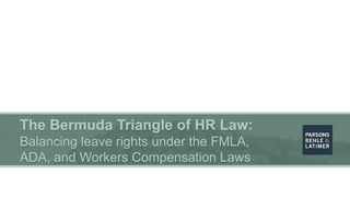 The Bermuda Triangle of HR Law:
Balancing leave rights under the FMLA,
ADA, and Workers Compensation Laws
 