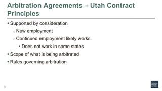 19
Arbitration Agreements – Utah Contract
Principles
 Supported by consideration
o New employment
o Continued employment likely works
• Does not work in some states
 Scope of what is being arbitrated
 Rules governing arbitration
 