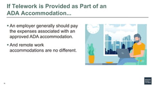 38
If Telework is Provided as Part of an
ADA Accommodation...
 An employer generally should pay
the expenses associated w...
