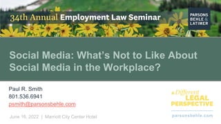 parsonsbehle.com
June 16, 2022 | Marriott City Center Hotel
Social Media: What’s Not to Like About
Social Media in the Workplace?
Paul R. Smith
801.536.6941
psmith@parsonsbehle.com
 