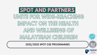 UNITE FOR WIDE-REACHING
IMPACT ON THE HEALTH
AND WELLBEING OF
MALAYSIAN CHILDREN
SPOT AND PARTNERS
2022/2023 SPOT CSE PROGRAMMES
 