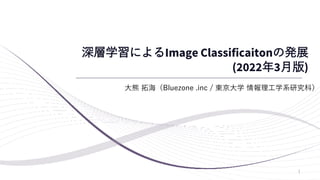 深層学習によるImage Classificaitonの発展
(2022年3月版)
大熊 拓海（Bluezone .inc / 東京大学 情報理工学系研究科）
1
 