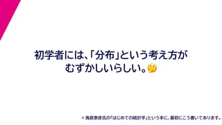 初学者には、「分布」という考え方が
むずかしいらしい。🤔🤔
※ 鳥居泰彦氏の「はじめての統計学」という本に，最初にこう書いてあります。
 